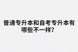 普通專升本和自考專升本有哪些不一樣？