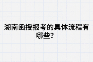 湖南函授報(bào)考的具體流程有哪些？