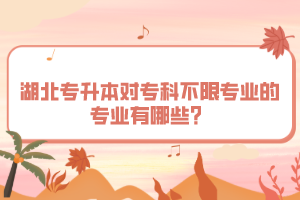 湖北專升本對專科不限專業(yè)的專業(yè)有哪些？