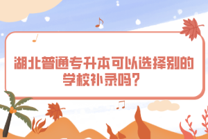 湖北普通專升本可以選擇別的學(xué)校補(bǔ)錄嗎？