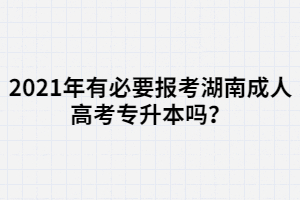 2021年有必要報考湖南成人高考專升本嗎？