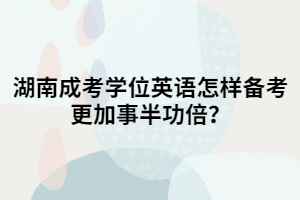 湖南成考學(xué)位英語怎樣備考更加事半功倍？