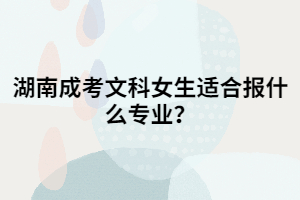 湖南成考文科女生適合報什么專業(yè)？