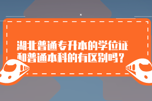 湖北普通專升本的學(xué)位證和普通本科的有區(qū)別嗎？