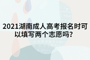 2021湖南成人高考報(bào)名時(shí)可以填寫(xiě)兩個(gè)志愿嗎？
