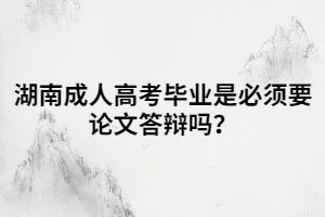 湖南成人高考畢業(yè)是必須要論文答辯嗎？