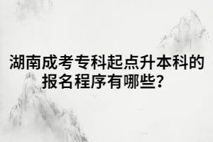 湖南成考?？破瘘c升本科的報名程序有哪些？