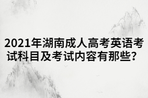 2021年湖南成人高考英語考試科目及考試內容有那些？