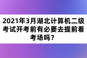 2021年3月湖北計(jì)算機(jī)二級(jí)考試開考前有必要去提前看考場(chǎng)嗎？