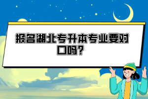 報(bào)名湖北專升本專業(yè)要對(duì)口嗎？