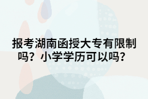 報(bào)考湖南函授大專有限制嗎？小學(xué)學(xué)歷可以嗎？