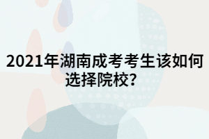2021年湖南成考考生該如何選擇院校？一定要選名校嗎？