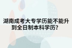 湖南成考大專能不能升到全日制本科學(xué)歷？