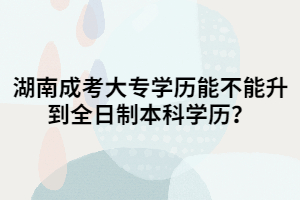 湖南成考大專學歷能不能升到全日制本科學歷？