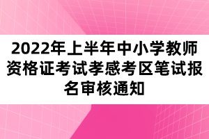 2022年上半年中小學教師資格證考試孝感考區(qū)筆試報名審核通知