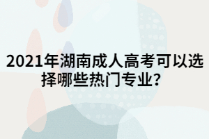 2021年湖南成人高考可以選擇哪些熱門專業(yè)？