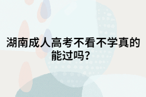 湖南成人高考不看不學真的能過嗎？