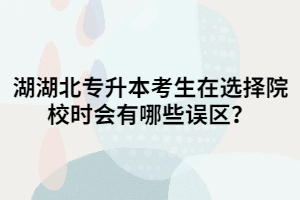 湖北專(zhuān)升本考生在選擇院校時(shí)會(huì)有哪些誤區(qū)？