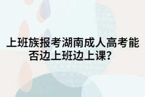 上班族報考湖南成人高考能否邊上班邊上課？