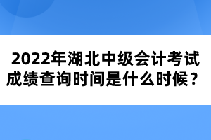 2022年湖北中級(jí)會(huì)計(jì)考試成績(jī)查詢時(shí)間是什么時(shí)候？