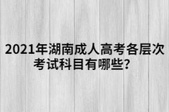 2021年湖南成人高考各層次考試科目有哪些？
