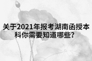 關(guān)于2021年報(bào)考湖南函授本科你需要知道哪些？