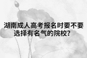 湖南成人高考報(bào)名時(shí)要不要選擇有名氣的院校？