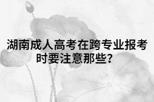 湖南成人高考在跨專業(yè)報(bào)考時(shí)要注意那些？