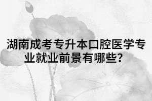 湖南成考專升本口腔醫(yī)學(xué)專業(yè)就業(yè)前景有哪些？