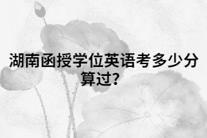 湖南函授學(xué)位英語(yǔ)考多少分算過(guò)？