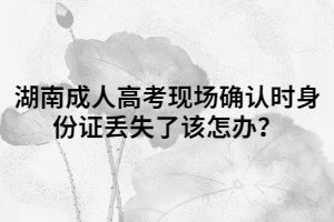 湖南成人高考現(xiàn)場確認(rèn)時身份證丟失了該怎辦？