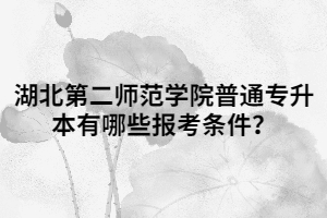湖北第二師范學院普通專升本有哪些報考條件？