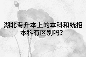 湖北專升本上的本科和統(tǒng)招本科有區(qū)別嗎？