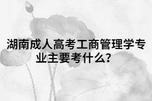 湖南成人高考工商管理學(xué)專業(yè)主要考什么？