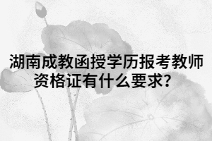 湖南成教函授學(xué)歷報(bào)考教師資格證有什么要求？
