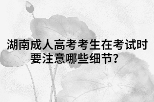 湖南成人高考考生在考試時要注意哪些細(xì)節(jié)？