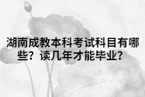 湖南成教本科考試科目有哪些？讀幾年才能畢業(yè)？
