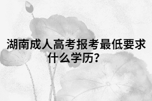 湖南成人高考報考最低要求什么學歷？