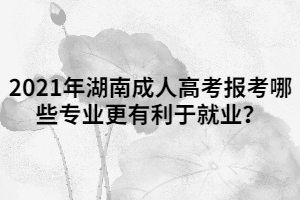 2021年湖南成人高考報考哪些專業(yè)更有利于就業(yè)？