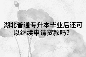 湖北普通專升本畢業(yè)后還可以繼續(xù)申請貸款嗎？