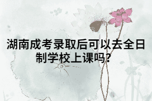 湖南成考錄取后可以去全日制學(xué)校上課嗎？
