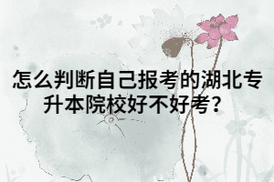 怎么判斷自己報考的湖北專升本院校好不好考？