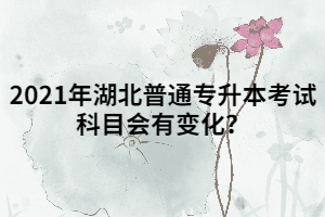 2021年湖北普通專升本考試科目會(huì)有變化？