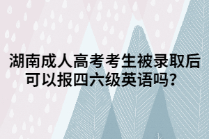 湖南成人高考考生被錄取后可以報(bào)四六級(jí)英語(yǔ)嗎？
