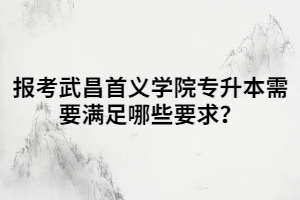 報考武昌首義學(xué)院專升本需要滿足哪些要求?