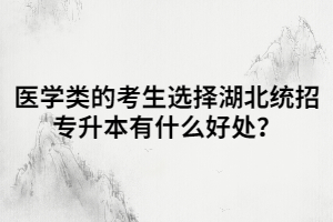 醫(yī)學(xué)類的考生選擇湖北統(tǒng)招專升本有什么好處？