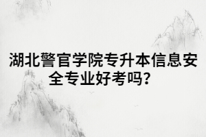 湖北警官學(xué)院專升本信息安全專業(yè)好考嗎？