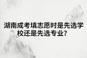 湖南成考填志愿時是先選學(xué)校還是先選專業(yè)？