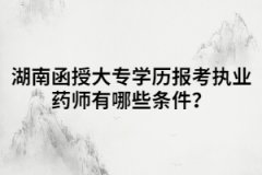 湖南函授大專學(xué)歷報考執(zhí)業(yè)藥師有哪些條件？