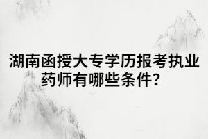 湖南函授大專學(xué)歷報考執(zhí)業(yè)藥師有哪些條件？